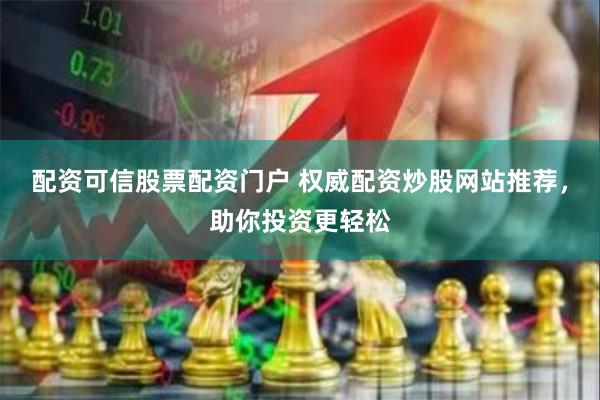 配资可信股票配资门户 权威配资炒股网站推荐，助你投资更轻松