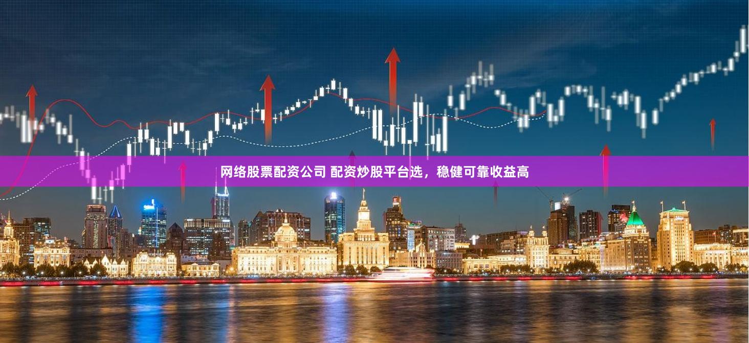 网络股票配资公司 配资炒股平台选,稳健可靠收益高