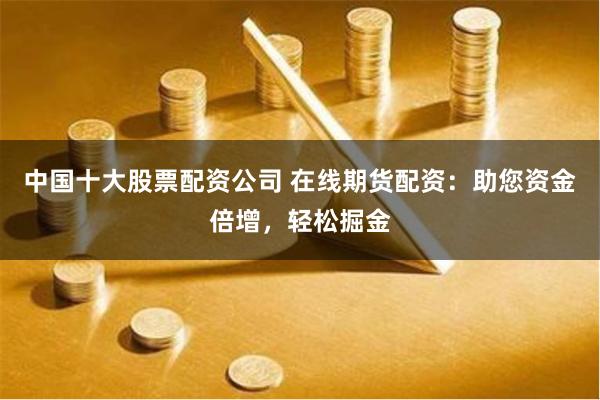 中国十大股票配资公司 在线期货配资:助您资金倍增,轻松掘金