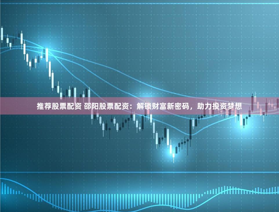 推荐股票配资 邵阳股票配资:解锁财富新密码,助力投资梦想