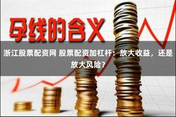 浙江股票配资网 股票配资加杠杆:放大收益,还是放大风险?