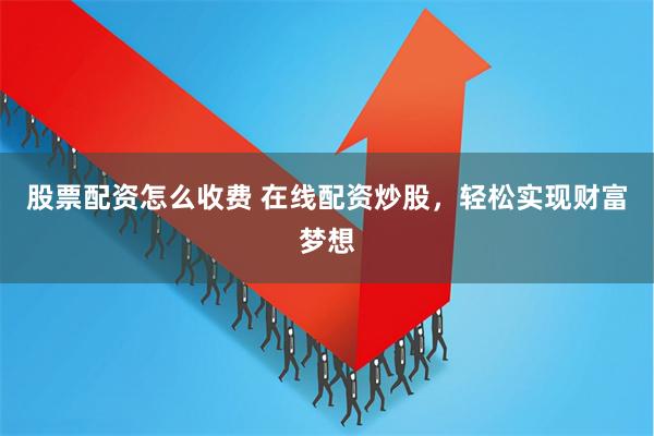 股票配资怎么收费 在线配资炒股，轻松实现财富梦想