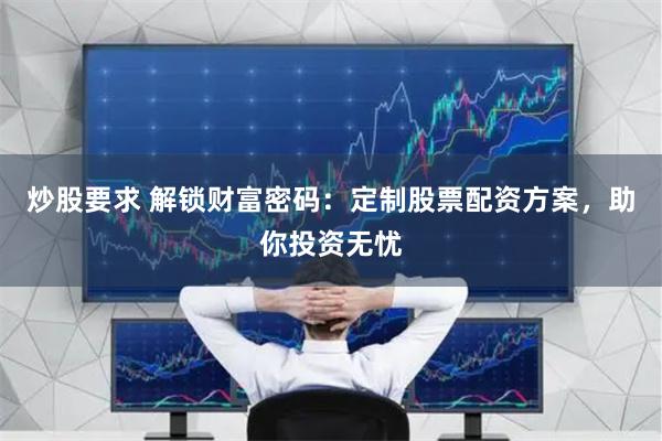 炒股要求 解锁财富密码:定制股票配资方案,助你投资无忧