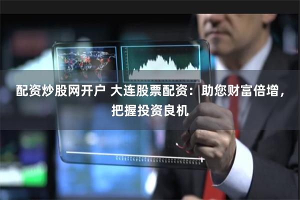 配资炒股网开户 大连股票配资:助您财富倍增,把握投资良机