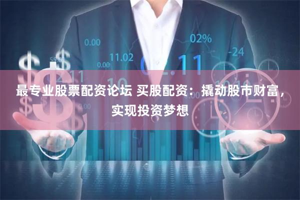 最专业股票配资论坛 买股配资：撬动股市财富，实现投资梦想
