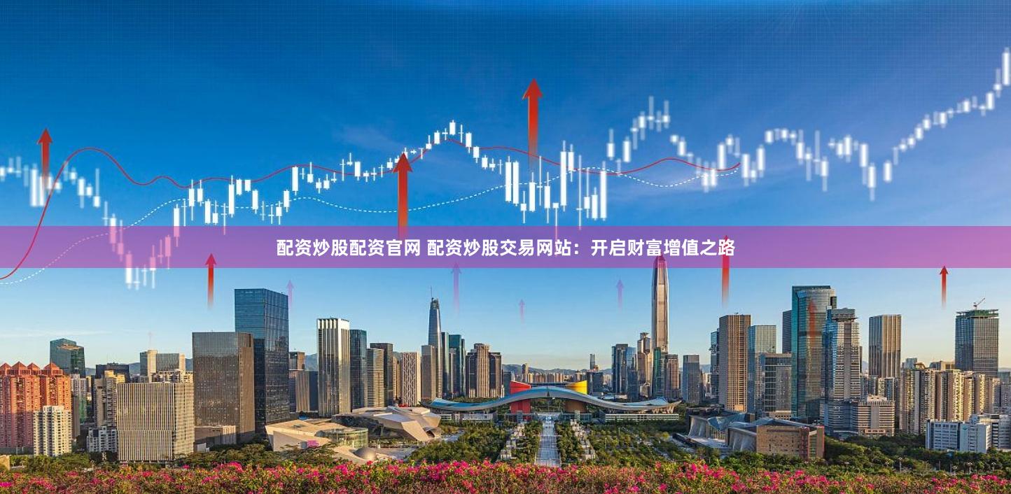 配资炒股配资官网 配资炒股交易网站：开启财富增值之路