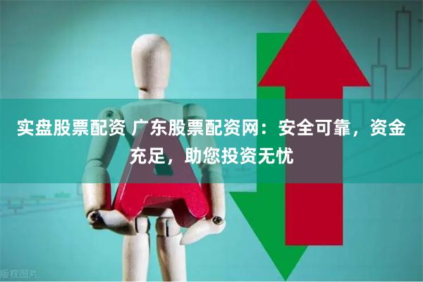 实盘股票配资 广东股票配资网：安全可靠，资金充足，助您投资无忧
