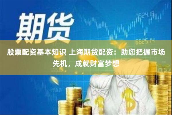 股票配资基本知识 上海期货配资：助您把握市场先机，成就财富梦想