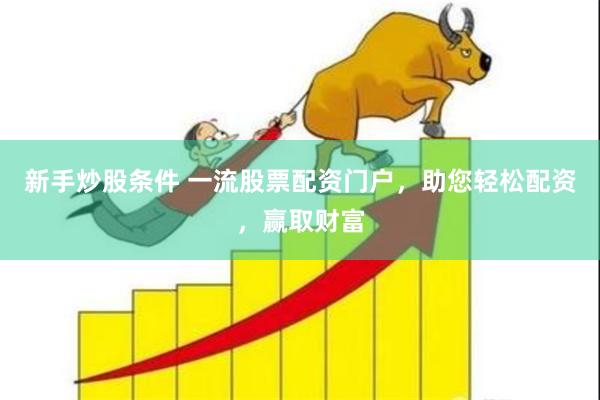 新手炒股条件 一流股票配资门户,助您轻松配资,赢取财富