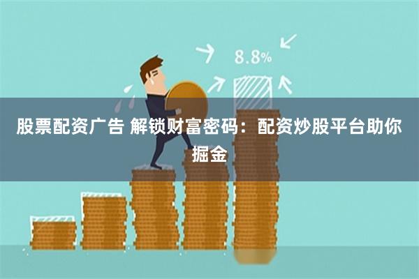 股票配资广告 解锁财富密码:配资炒股平台助你掘金