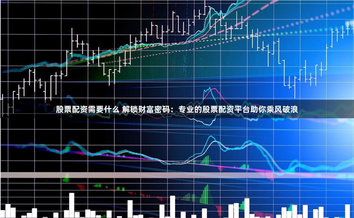 股票配资需要什么 解锁财富密码:专业的股票配资平台助你乘风破浪