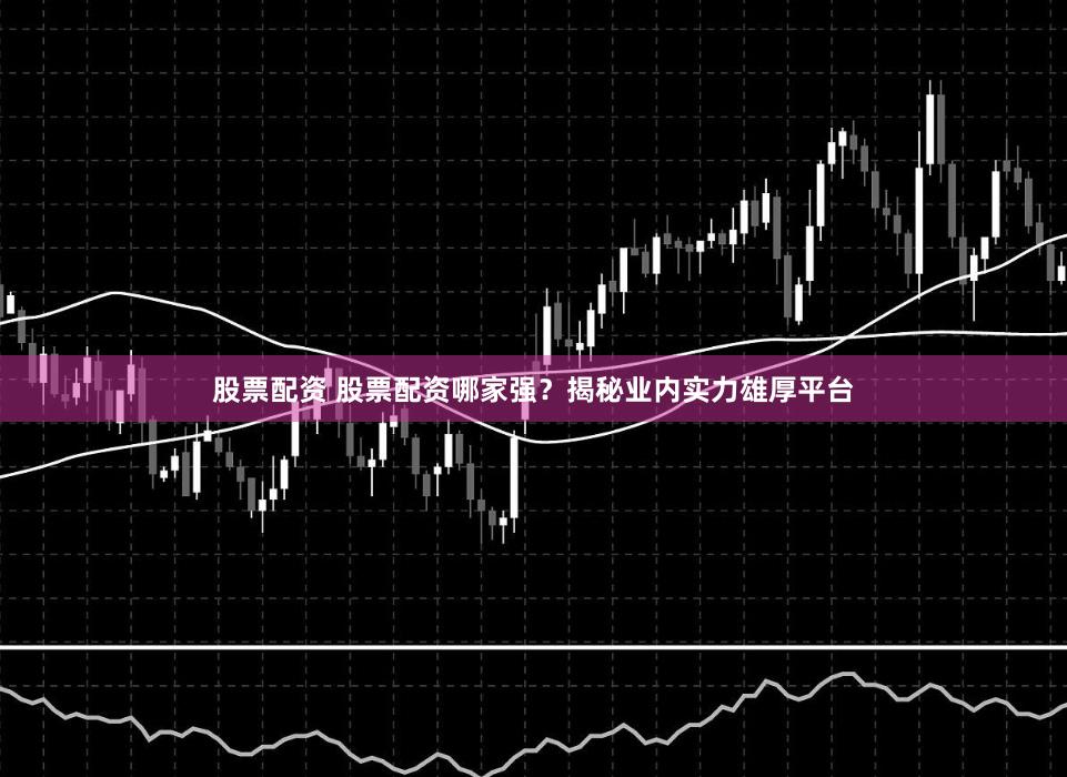 股票配资 股票配资哪家强?揭秘业内实力雄厚平台