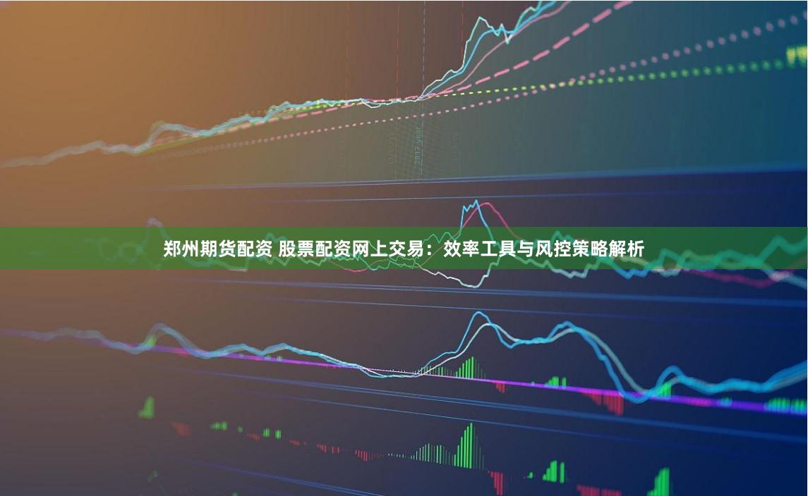郑州期货配资 股票配资网上交易：效率工具与风控策略解析