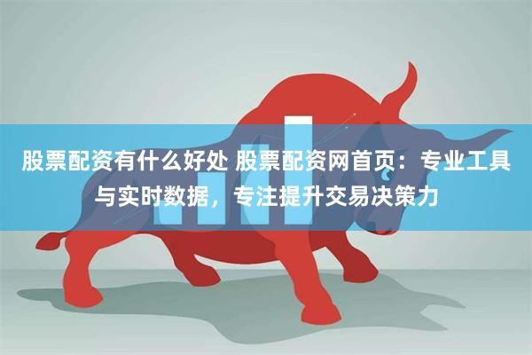 股票配资有什么好处 股票配资网首页：专业工具与实时数据，专注提升交易决策力