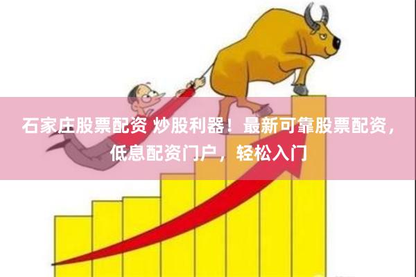 石家庄股票配资 炒股利器！最新可靠股票配资，低息配资门户，轻松入门