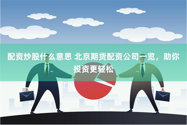配资炒股什么意思 北京期货配资公司一览，助你投资更轻松