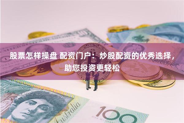 股票怎样操盘 配资门户：炒股配资的优秀选择，助您投资更轻松