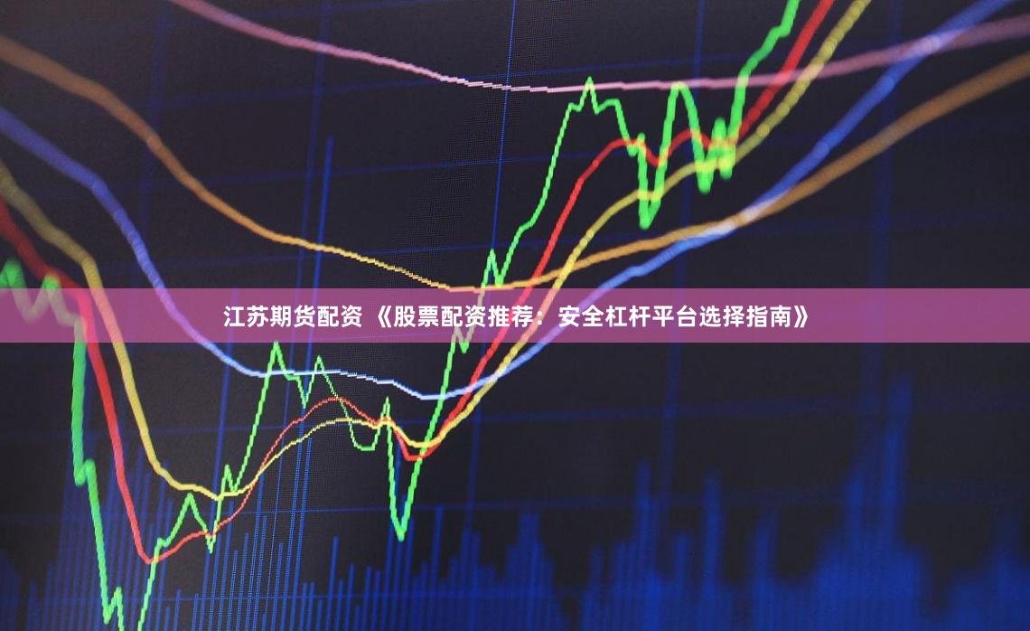 江苏期货配资 《股票配资推荐:安全杠杆平台选择指南》