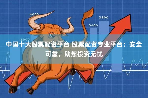 中国十大股票配资平台 股票配资专业平台：安全可靠，助您投资无忧
