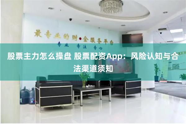 股票主力怎么操盘 股票配资App：风险认知与合法渠道须知