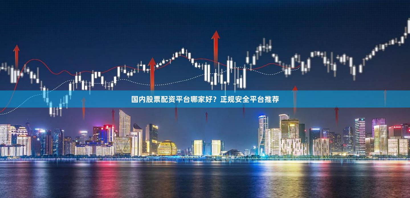 国内股票配资平台哪家好？正规安全平台推荐