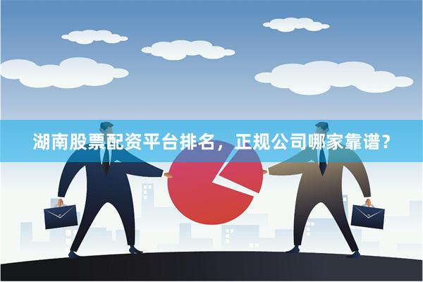 湖南股票配资平台排名，正规公司哪家靠谱？