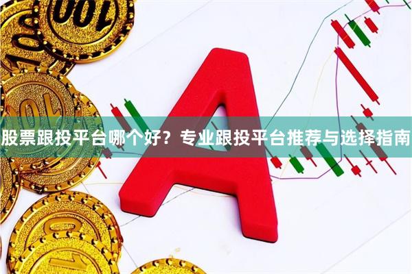股票跟投平台哪个好？专业跟投平台推荐与选择指南