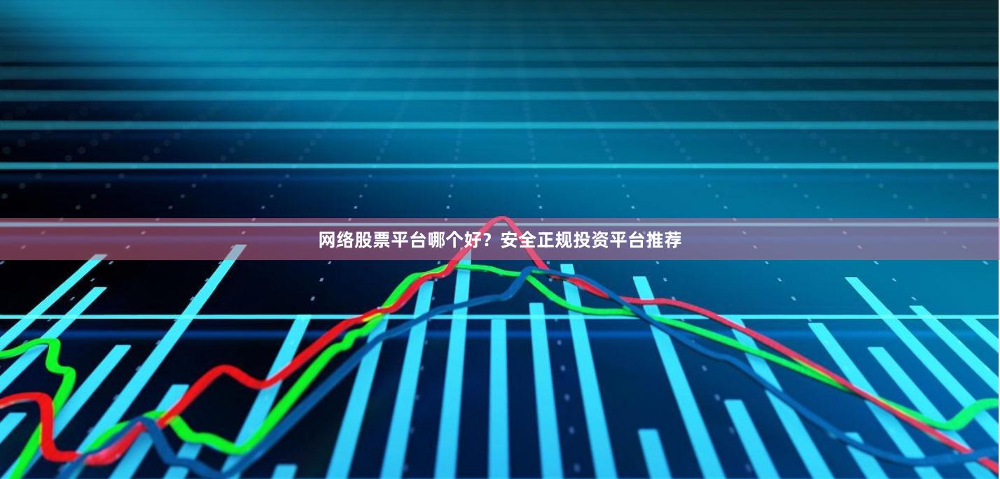 网络股票平台哪个好？安全正规投资平台推荐