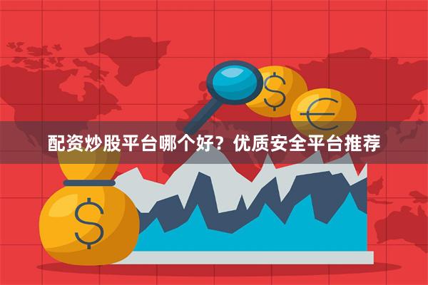 配资炒股平台哪个好？优质安全平台推荐