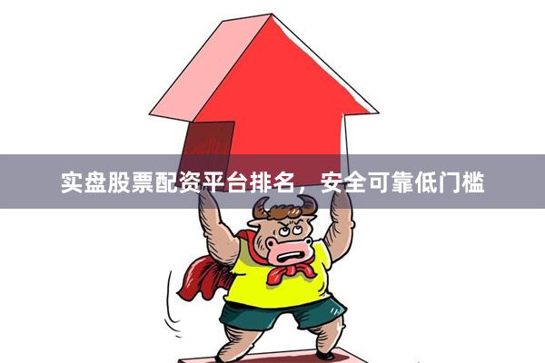 实盘股票配资平台排名，安全可靠低门槛