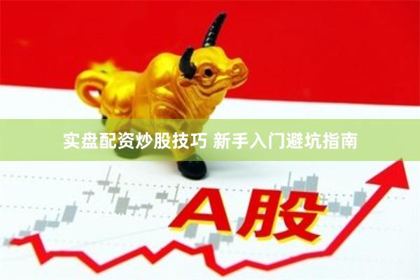 实盘配资炒股技巧 新手入门避坑指南