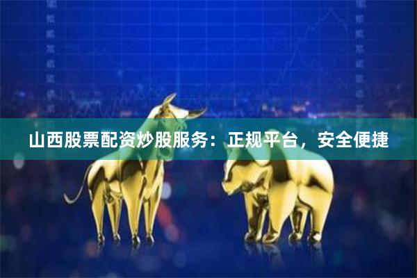 山西股票配资炒股服务：正规平台，安全便捷