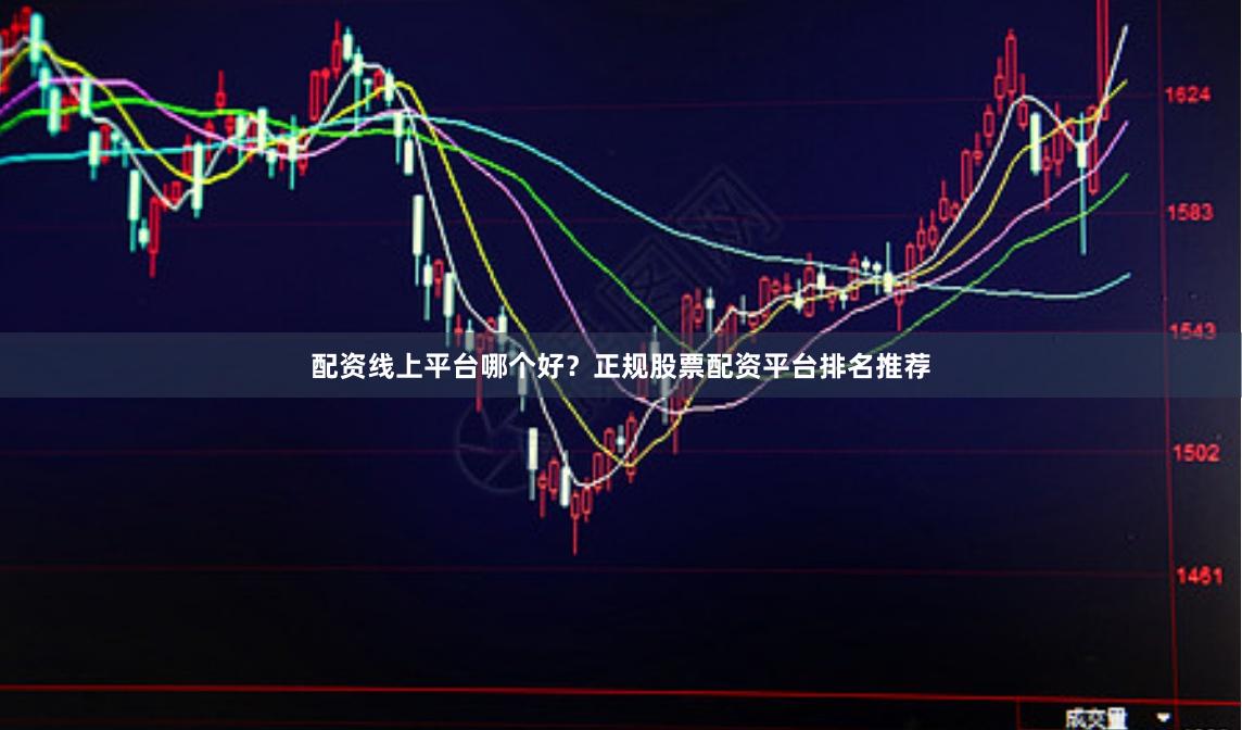配资线上平台哪个好？正规股票配资平台排名推荐