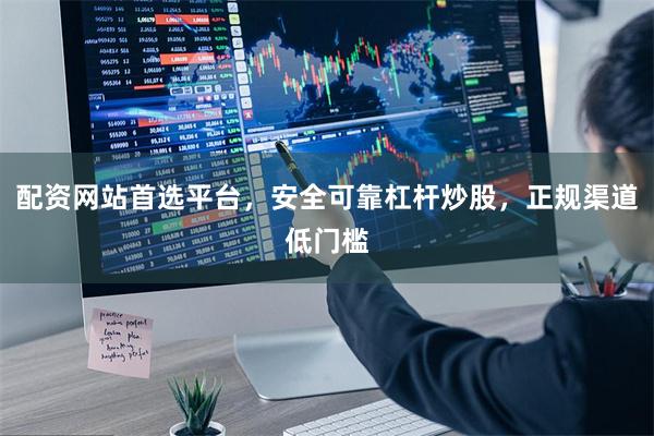 配资网站首选平台，安全可靠杠杆炒股，正规渠道低门槛