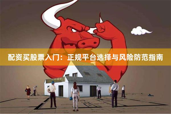 配资买股票入门：正规平台选择与风险防范指南