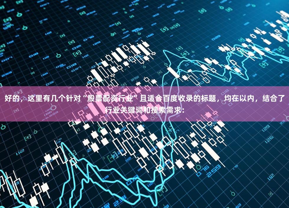 好的，这里有几个针对“股票配资行业”且适合百度收录的标题，均在以内，结合了行业关键词和搜索需求：