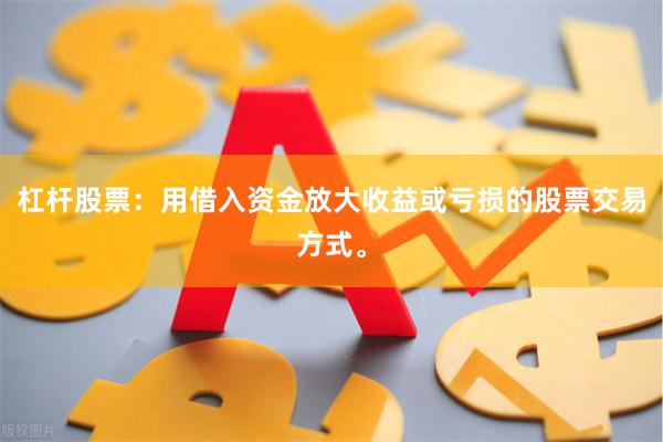 杠杆股票：用借入资金放大收益或亏损的股票交易方式。