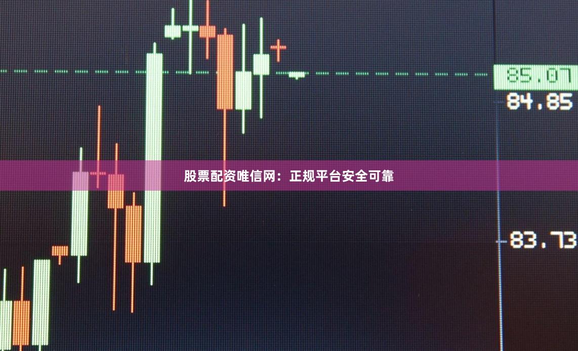 股票配资唯信网：正规平台安全可靠