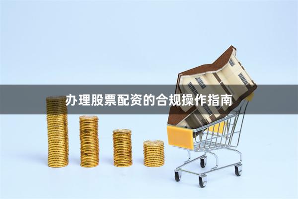 办理股票配资的合规操作指南