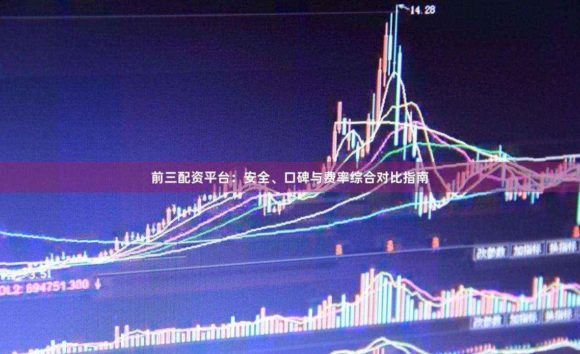 前三配资平台：安全、口碑与费率综合对比指南
