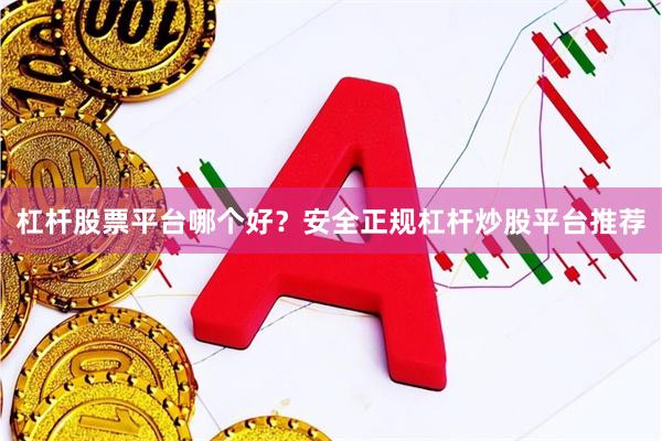 杠杆股票平台哪个好？安全正规杠杆炒股平台推荐