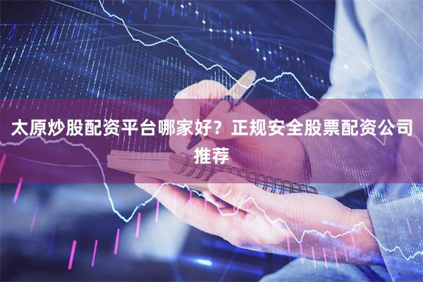 太原炒股配资平台哪家好？正规安全股票配资公司推荐