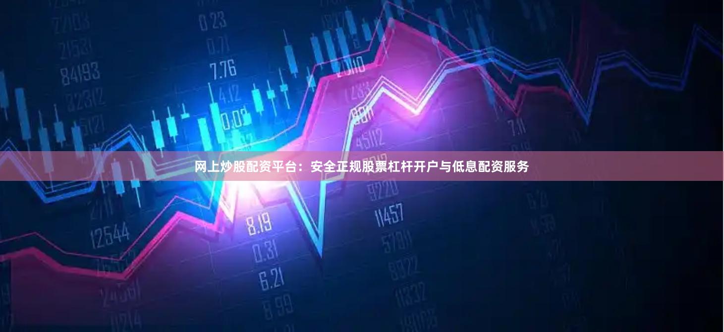 网上炒股配资平台：安全正规股票杠杆开户与低息配资服务