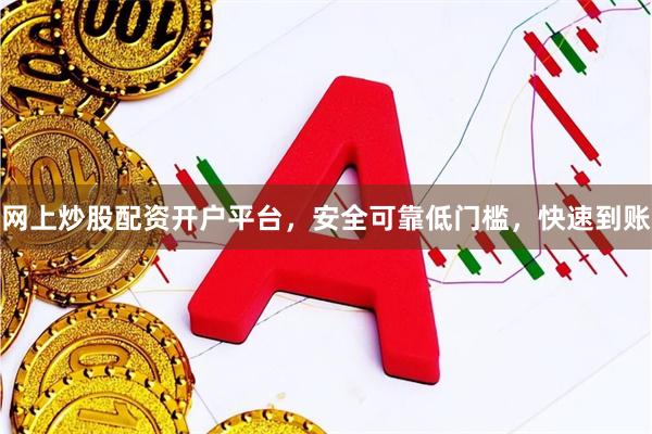网上炒股配资开户平台，安全可靠低门槛，快速到账