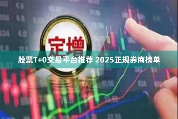 股票T+0交易平台推荐 2025正规券商榜单