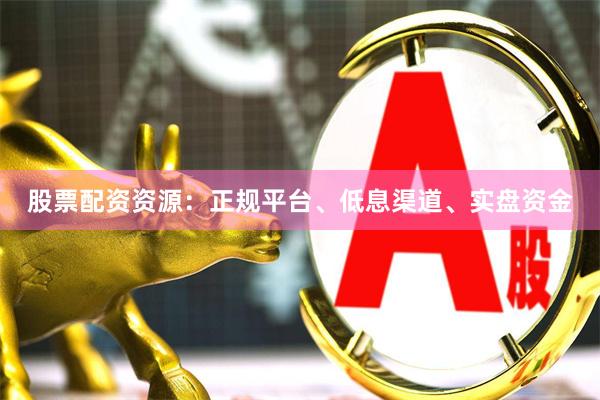 股票配资资源：正规平台、低息渠道、实盘资金