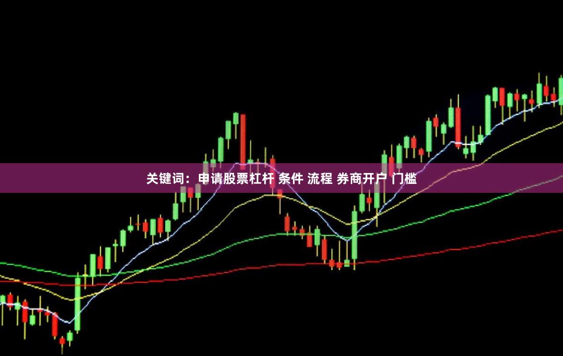 关键词：申请股票杠杆 条件 流程 券商开户 门槛