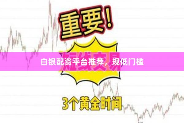 白银配资平台推荐，规低门槛
