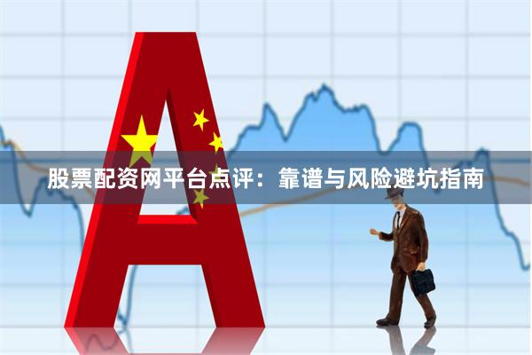 股票配资网平台点评：靠谱与风险避坑指南