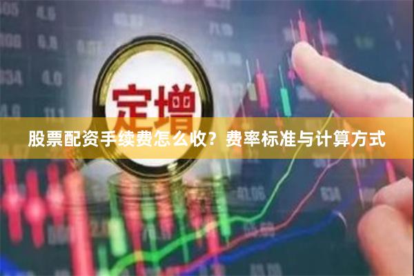 股票配资手续费怎么收？费率标准与计算方式